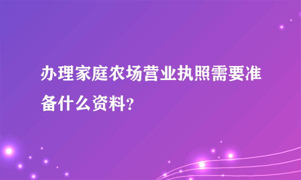 办理家庭农场营业执照需要准备什么资料？