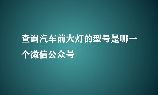 查询汽车前大灯的型号是哪一个微信公众号