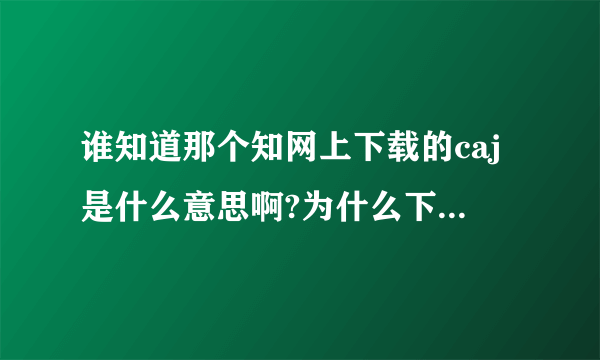 谁知道那个知网上下载的caj是什么意思啊?为什么下载的文章打开后都是代码呢？