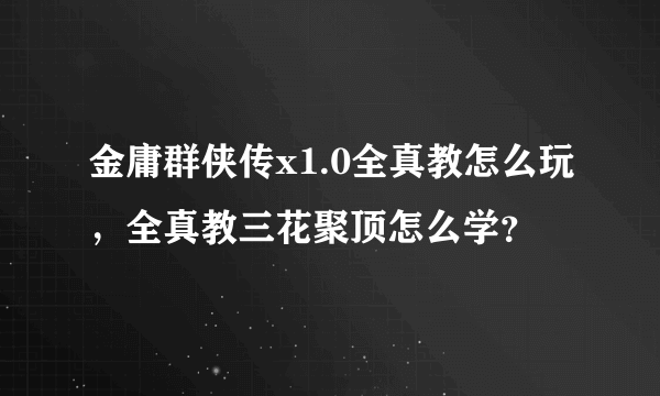 金庸群侠传x1.0全真教怎么玩，全真教三花聚顶怎么学？