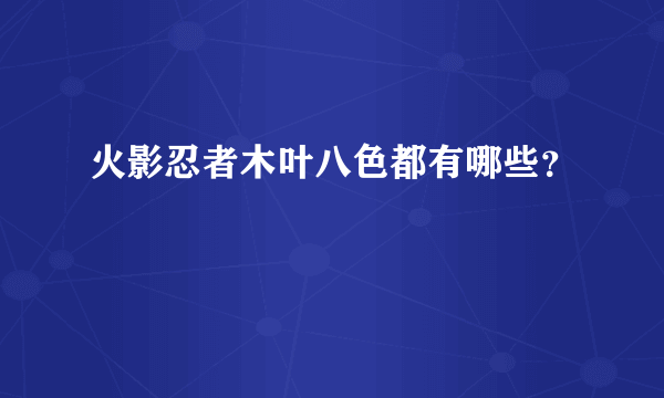 火影忍者木叶八色都有哪些？