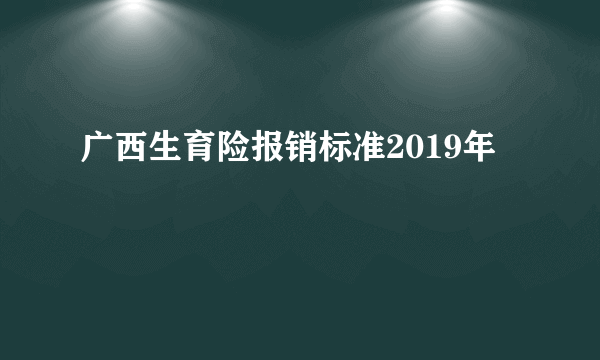 广西生育险报销标准2019年