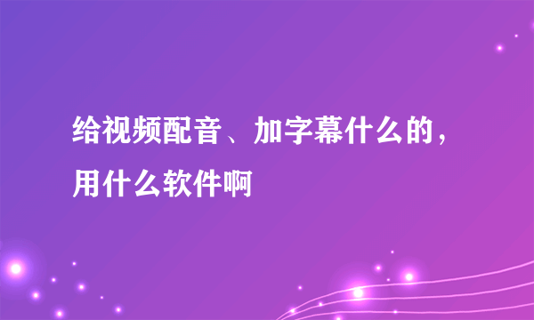 给视频配音、加字幕什么的，用什么软件啊