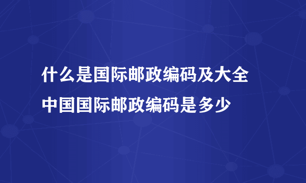 什么是国际邮政编码及大全 中国国际邮政编码是多少