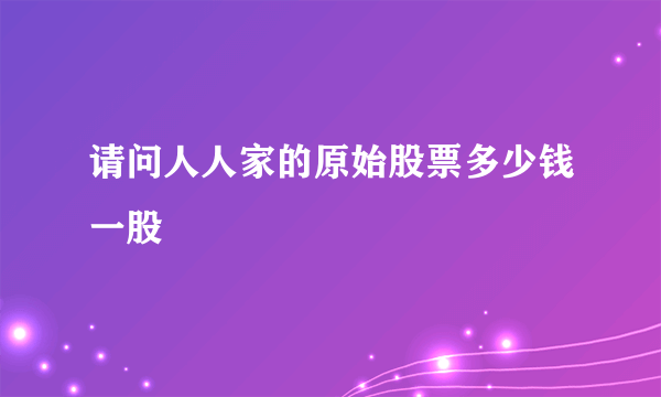 请问人人家的原始股票多少钱一股