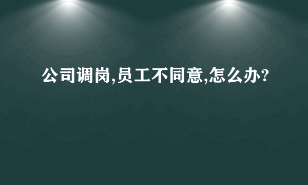 公司调岗,员工不同意,怎么办?