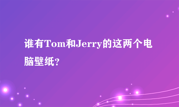 谁有Tom和Jerry的这两个电脑壁纸？