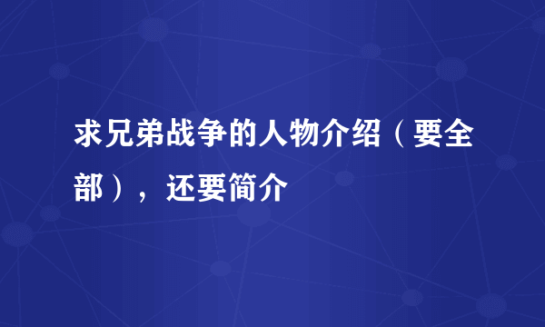 求兄弟战争的人物介绍（要全部），还要简介