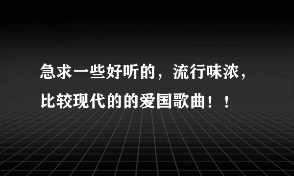 急求一些好听的，流行味浓，比较现代的的爱国歌曲！！