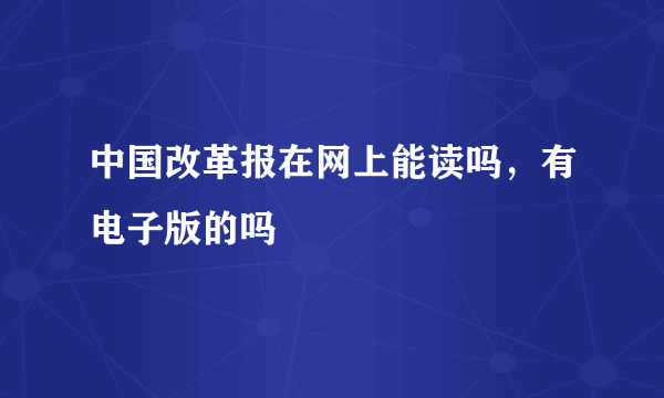 中国改革报在网上能读吗，有电子版的吗