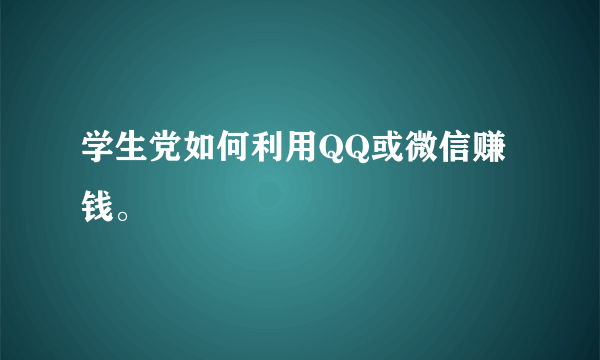 学生党如何利用QQ或微信赚钱。