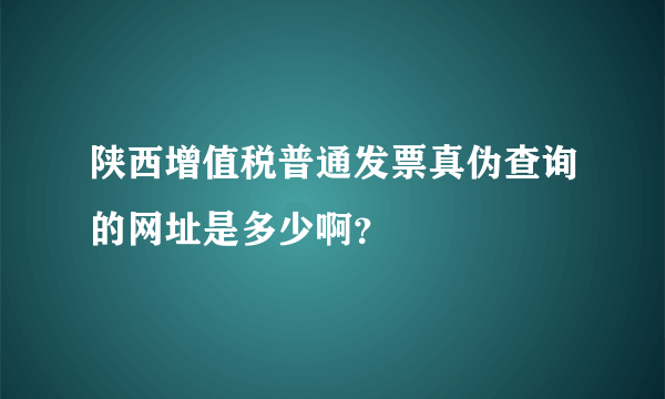 陕西增值税普通发票真伪查询的网址是多少啊？