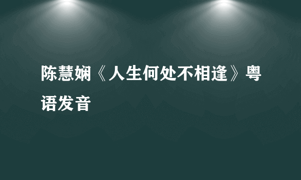 陈慧娴《人生何处不相逢》粤语发音