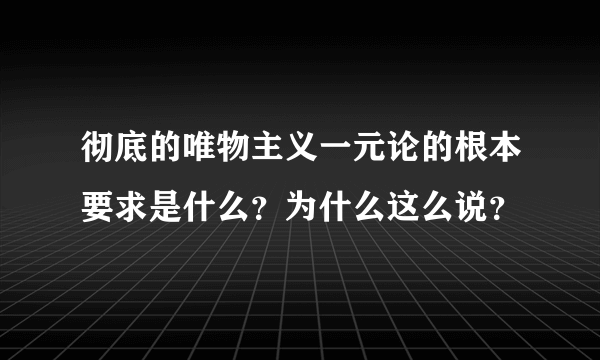 彻底的唯物主义一元论的根本要求是什么？为什么这么说？