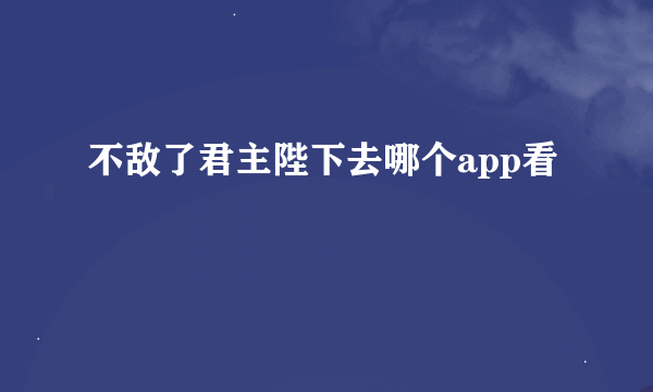 不敌了君主陛下去哪个app看