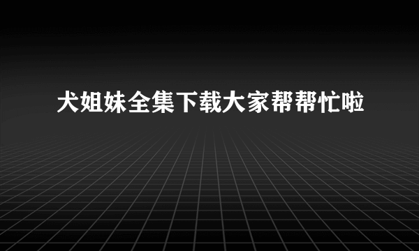 犬姐妹全集下载大家帮帮忙啦