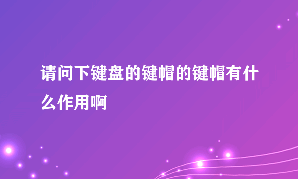 请问下键盘的键帽的键帽有什么作用啊