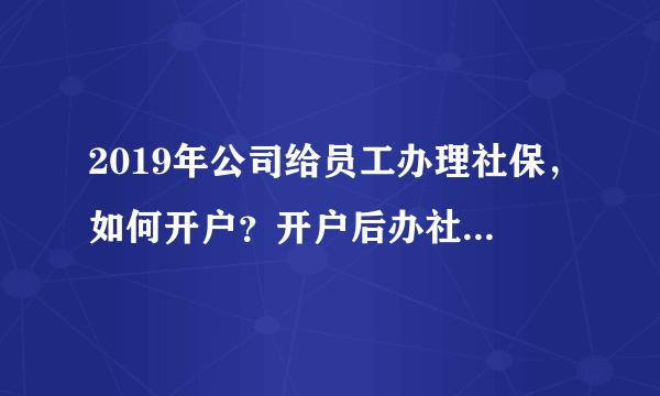 2019年公司给员工办理社保，如何开户？开户后办社保流程办理？