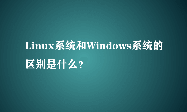 Linux系统和Windows系统的区别是什么？