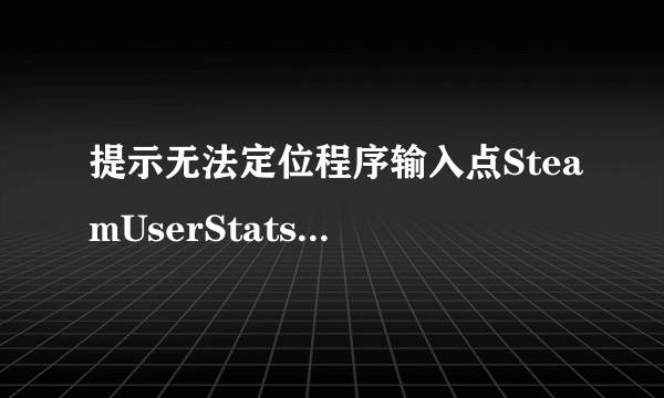 提示无法定位程序输入点SteamUserStats于动态链接库Steam_api.dll怎么解决？下载到win目录后还是无法解决