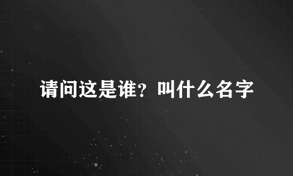 请问这是谁？叫什么名字