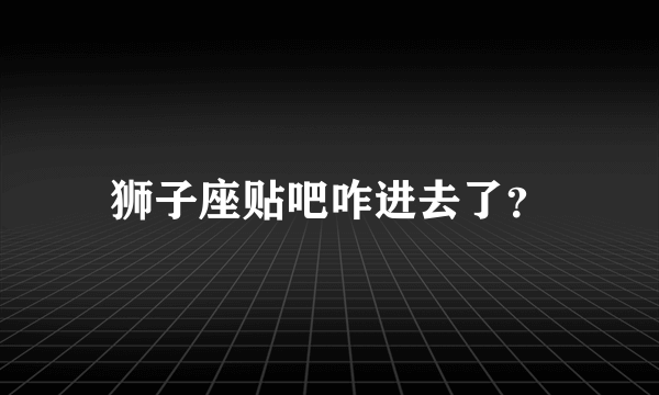 狮子座贴吧咋进去了？