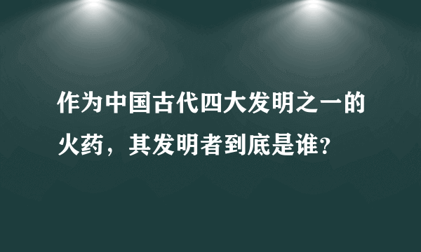 作为中国古代四大发明之一的火药，其发明者到底是谁？