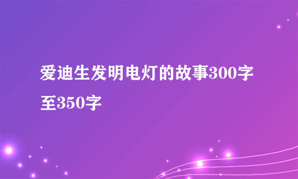 爱迪生发明电灯的故事300字至350字