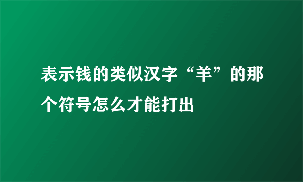 表示钱的类似汉字“羊”的那个符号怎么才能打出