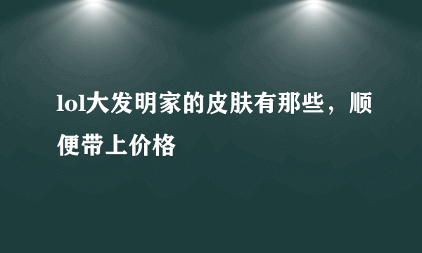 lol大发明家的皮肤有那些，顺便带上价格