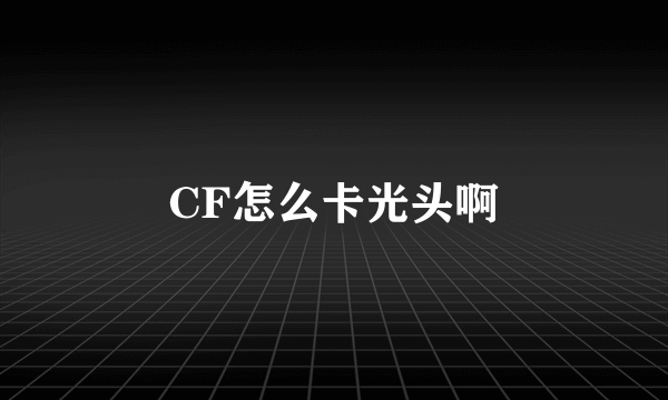 CF怎么卡光头啊