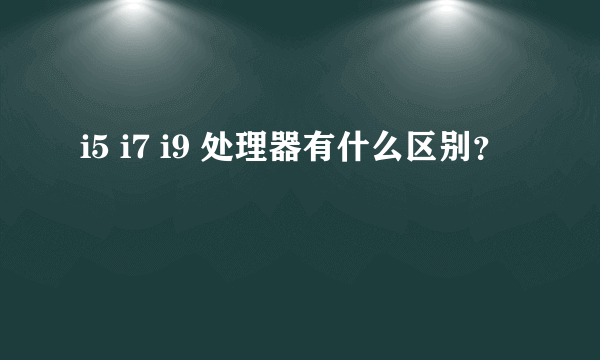 i5 i7 i9 处理器有什么区别？