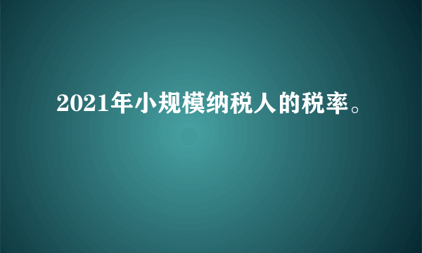 2021年小规模纳税人的税率。