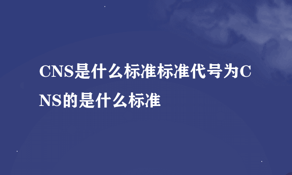 CNS是什么标准标准代号为CNS的是什么标准