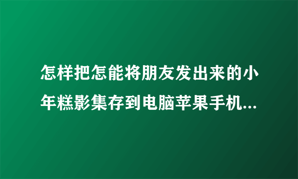 怎样把怎能将朋友发出来的小年糕影集存到电脑苹果手机小年糕影集传到电脑？