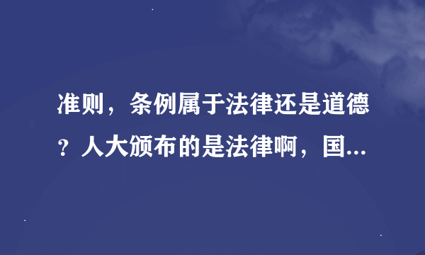 准则，条例属于法律还是道德？人大颁布的是法律啊，国务院是实行法律，可是有很多准则，条例，要实行呢，