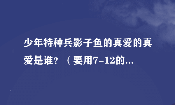 少年特种兵影子鱼的真爱的真爱是谁？（要用7-12的据请说哦）