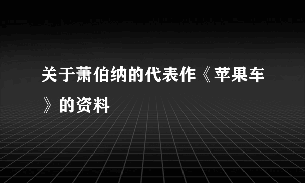 关于萧伯纳的代表作《苹果车》的资料