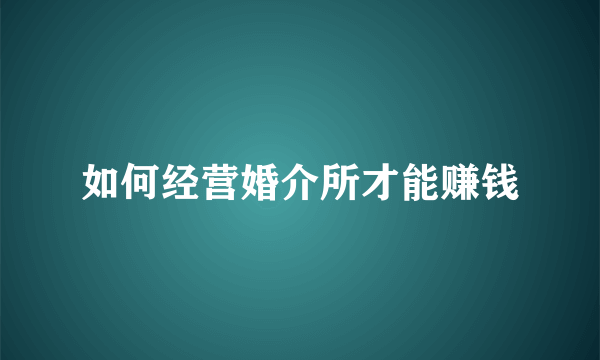 如何经营婚介所才能赚钱