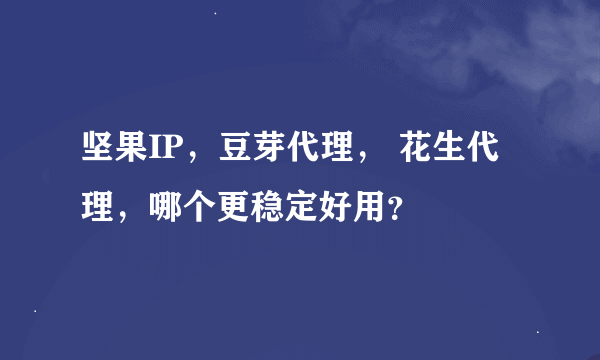 坚果IP，豆芽代理， 花生代理，哪个更稳定好用？