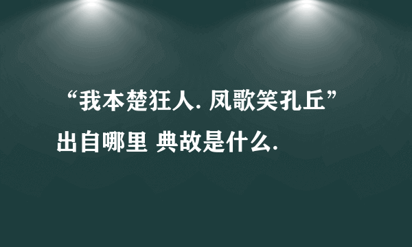 “我本楚狂人. 凤歌笑孔丘” 出自哪里 典故是什么.