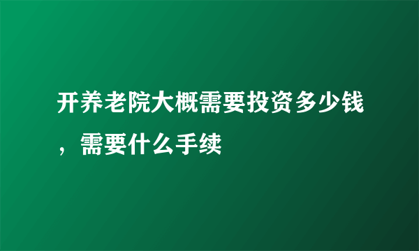 开养老院大概需要投资多少钱，需要什么手续