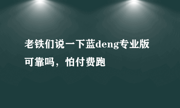 老铁们说一下蓝deng专业版可靠吗，怕付费跑