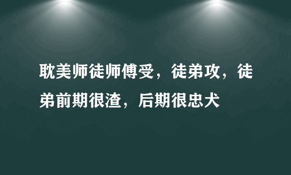 耽美师徒师傅受，徒弟攻，徒弟前期很渣，后期很忠犬