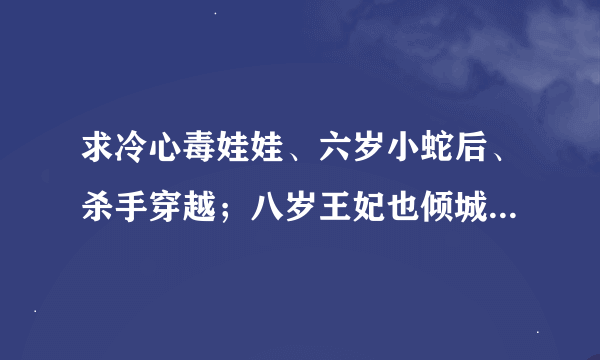 求冷心毒娃娃、六岁小蛇后、杀手穿越；八岁王妃也倾城全文txt下载