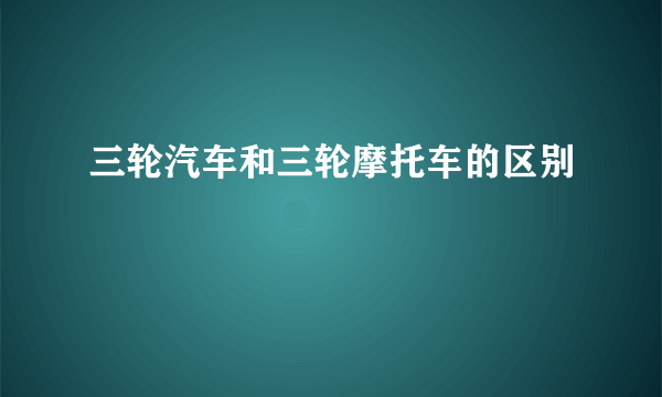 三轮汽车和三轮摩托车的区别