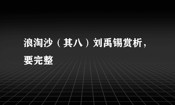 浪淘沙（其八）刘禹锡赏析，要完整