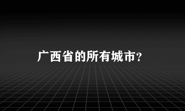 广西省的所有城市？