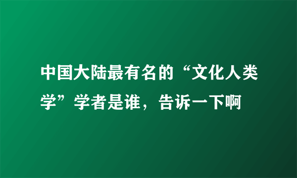 中国大陆最有名的“文化人类学”学者是谁，告诉一下啊