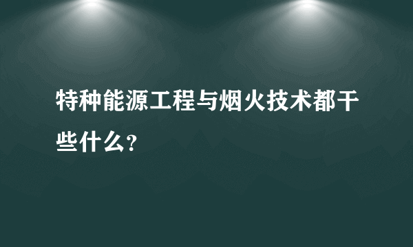 特种能源工程与烟火技术都干些什么？